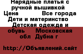 Нарядные платья с ручной вышивкой › Цена ­ 2 000 - Все города Дети и материнство » Детская одежда и обувь   . Московская обл.,Дубна г.